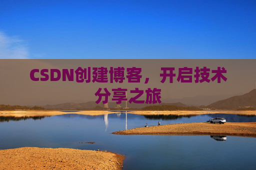 CSDN创建博客,开启技术分享之旅 CSDN创建博客,开启技术分享之旅